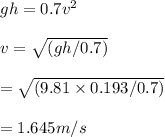 g h = 0.7 v^2\\\\v = \sqrt{(gh/0.7)} \\\\= \sqrt{( 9.81 \times 0.193 / 0.7)} \\\\= 1.645 m/s
