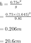 h =\frac{ 0.75 v^2}{g}   \\\\=\frac{ 0.75 \times (1.645)^2}{ 9.81}   \\\\= 0.206 m \\\\= 20.6 cm