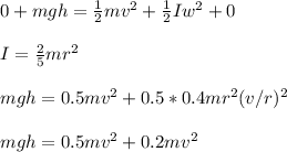 0 + m g h = \frac{1}{2}  m v^2 + \frac{1}{2}  I w^2 + 0\\\\I = \frac{2}{5}  m r^2\\\\m g h = 0.5 m v^2 + 0.5 * 0.4 m r^2 (v/r)^2\\\\m g h = 0.5 m v^2 + 0.2 m v^2