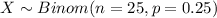 X \sim Binom(n=25, p=0.25)