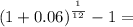 (1 + 0.06)^\frac{^1}{^1^2} - 1 =