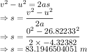 v^2-u^2=2as\\\Rightarrow s=\dfrac{v^2-u^2}{2a}\\\Rightarrow s=\dfrac{0^2-26.82233^2}{2\times -4.32382}\\\Rightarrow s=83.1946504051\ m