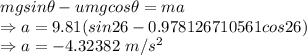 mg sin\theta - u mg cos\theta = ma\\\Rightarrow a=9.81(sin26-0.978126710561cos26)\\\Rightarrow a=-4.32382\ m/s^2