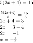 5(2x + 4) = 15 \\  \\  \frac{5(2x + 4)}{5}  =  \frac{15}{5}  \\  2x + 4 = 3 \\ 2x = 3 - 4 \\ 2x =  - 1 \\ x =   - \frac{1}{2}