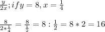 \frac{y}{2x}; if y=8,x=\frac{1}{4} \\\\\frac{8}{2*\frac{1}{4} } =\frac{8}{\frac{1}{2}} =8:\frac{1}{2} =8*2=16