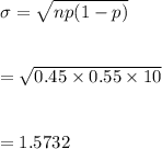 \sigma=\sqrt{np(1-p)}\\\\\\=\sqrt{0.45\times 0.55\times 10}\\\\\\=1.5732