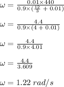 \omega = \frac{0.01 \times 440}{0.9 \times (\frac{12}{3}\; + \;0.01)} \\\\\omega = \frac{4.4}{0.9 \times (4\; + \;0.01)}\\\\\omega = \frac{4.4}{0.9 \times 4.01}\\\\\omega = \frac{4.4}{3.609}\\\\\omega = 1.22 \;rad/s