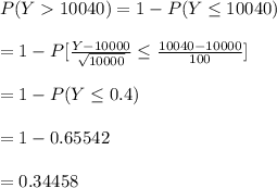 P(Y10040)=1-P(Y\leq 10040)\\\\=1-P[\frac{Y-10000}{\sqrt{10000}}\leq \frac{10040-10000}{100}]\\\\=1-P(Y\leq 0.4)\\\\=1-0.65542\\\\=0.34458