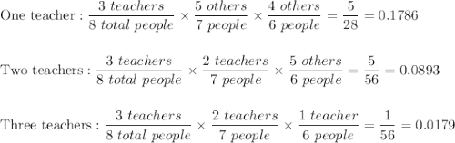 \text{One teacher}:\dfrac{3\ teachers}{8\ total\ people}\times\dfrac{5\ others}{7\ people}\times \dfrac{4\ others}{6\ people}=\dfrac{5}{28}=0.1786\\\\\\\text{Two teachers}:\dfrac{3\ teachers}{8\ total\ people}\times\dfrac{2\ teachers}{7\ people}\times\dfrac{5\ others}{6\ people}=\dfrac{5}{56}=0.0893\\\\\\\text{Three teachers}:\dfrac{3\ teachers}{8\ total\ people}\times\dfrac{2\ teachers}{7\ people}\times\dfrac{1\ teacher}{6\ people}=\dfrac{1}{56}=0.0179