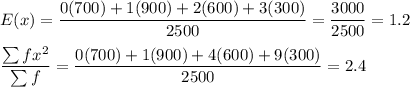 E(x) = \dfrac{0(700) + 1(900) + 2(600) + 3(300)}{2500} = \dfrac{3000}{2500} = 1.2\\\\\dfrac{\sum fx^2}{\sum f} = \dfrac{0(700) + 1(900) + 4(600) + 9(300)}{2500}=2.4