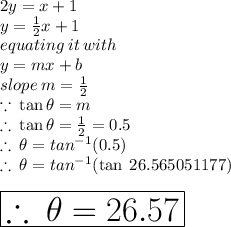 2y = x + 1 \\ y =  \frac{1}{2} x + 1 \\ equating \: it \: with \\ y = mx + b \\ slope \: m =  \frac{1}{2}  \\  \because \:  \tan \theta = m \\  \therefore \: \tan \theta = \frac{1}{2}  = 0.5 \\ \therefore \:  \theta =  {tan}^{ - 1} (0.5) \\\therefore \:   \theta =  {tan}^{ - 1} ( \tan \: 26.565051177 \degree)  \:  \\  \\  \huge \red{ \boxed{\therefore \:   \theta = 26.57 \degree}}