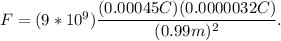 F = (9*10^9)\dfrac{(0.00045C)(0.0000032C)}{(0.99m)^2}.