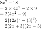 8 {x}^{2}  - 18 \\  = 2 \times 4 {x}^{2}  - 2 \times 9 \\  = 2(4 {x}^{2}  - 9) \\  = 2 \{( {2x})^{2}  - ( {3)}^{2}  \} \\  = 2(2x + 3)(2x - 3) \\