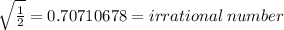 \sqrt{ \frac{1}{2} }  = 0.70710678 = irrational \: number