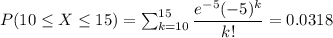 P(10\leq X\leq 15)=\sum _{k=10}^{15}\dfrac{e^{-5}(-5)^k}{k!}=0.0318