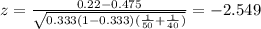 z=\frac{0.22-0.475}{\sqrt{0.333(1-0.333)(\frac{1}{50}+\frac{1}{40})}}=-2.549