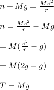 n +Mg =\frac{Mv^2}{r} \\\\n=\frac{Mv^2}{r} -Mg\\\\=M(\frac{v^2}{r}-g )\\\\=M(2g-g)\\\\T=Mg