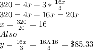 320=4x + 3*\frac{16x}{3} \\320= 4x+16x = 20x\\x=\frac{320}{20} = 16\\Also\\y=\frac{16x}{3}=\frac{16X16}{3}=\$85.33