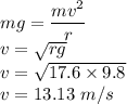mg = \dfrac{mv^2}{r}\\v = \sqrt{rg}\\v = \sqrt{17.6\times 9.8}\\v = 13.13\ m/s\\