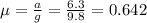 \mu =\frac{a}{g}=\frac{6.3}{9.8}=0.642