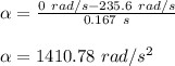 \alpha=\frac{0\ rad/s-235.6\ rad/s}{0.167\ s}\\\\\alpha = 1410.78\ rad/s^2