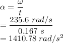 \alpha &=& \dfrac{\omega}{t}\\&=& \dfrac{235.6~rad/s}{0.167~s}\\&=& 1410.78~rad/s^{2}