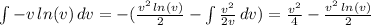 \int -v \, ln(v) \, dv = - (\frac{v^2 \, ln(v)}{2} - \int \frac{v^2}{2v} \, dv) = \frac{v^2}{4} - \frac{v^2 \, ln(v)}{2}