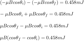 (-\mu Bcos \theta_i )- (-\mu Bcos \theta_f) = 0.458 mJ\\\\-\mu Bcos \theta_i  + \mu Bcos \theta_f = 0.458 mJ\\\\\mu Bcos \theta_f  -\mu Bcos \theta_i  = 0.458 mJ\\\\\mu B(cos \theta_f - cos \theta_i ) = 0.458 mJ