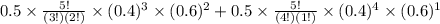 0.5\times\frac{5!}{(3!)(2!)}\times(0.4)^{3}\times(0.6)^{2} + 0.5\times\frac{5!}{(4!)(1!)}\times(0.4)^{4}\times(0.6)^{1}