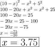 {(10 - x)}^{2}  =  {x}^{2}  +  {5}^{2} \\ 100 - 20x +  {x}^{2}   =  {x}^{2}  + 25 \\ 100 - 20x = 25 \\  - 20x = 25 - 100 \\  - 20x =  - 75 \\ x =  \frac{ - 75}{ - 20}  \\   \:  \: \huge \red { \boxed{x = 3.75}}