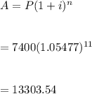 A=P(1+i)^n\\\\\\=7400(1.05477)^{11}\\\\\\=13303.54