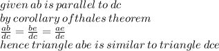given \: ab \: is \: parallel \: to \: dc \\ by \:corollary \: of thales \: theorem \\  \frac{ab }{dc}  =  \frac{be}{dc}  =  \frac{ae}{de}  \\ hence \: triangle \: abe \: is \: similar \: to \: triangle \: dce