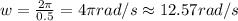 w=\frac {2\pi}{0.5}=4\pi rad/s\approx 12.57 rad/s