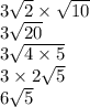 3 \sqrt{2}  \times  \sqrt{10}  \\ 3 \sqrt{20 }  \\ 3 \sqrt{4 \times 5}  \\ 3 \times 2 \sqrt{5}  \\ 6 \sqrt{5}