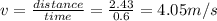v=\frac{distance}{time}=\frac{2.43}{0.6}=4.05 m/s