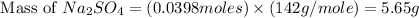 \text{ Mass of }Na_2SO_4=(0.0398moles)\times (142g/mole)=5.65g