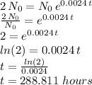 2\,N_0=N_0\,e^{0.0024\,t}\\\frac{2\,N_0}{N_0} =e^{0.0024\,t}\\2=e^{0.0024\,t}\\ln(2)=0.0024\,t\\t=\frac{ln(2)}{0.0024} \\t=288.811\,\, hours