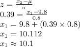 z=\frac{x_{2}-\mu}{\sigma}\\0.39=\frac{x_{1}-9.8}{0.8}\\x_{1}=9.8+(0.39\times 0.8)\\x_{1}=10.112\\x_{1}\approx10.1