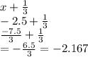 x +  \frac{1}{3}  \\  - 2.5 +  \frac{1}{3}  \\  \frac{ - 7.5}{3}  +  \frac{1}{3} \\   =  -  \frac{6.5}{ 3}  =  - 2.167