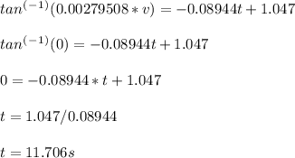 tan^(^-^1^) (0.00279508*v) = -0.08944t + 1.047\\\\tan^(^-^1^) (0) = -0.08944t + 1.047\\\\0 = -0.08944*t + 1.047\\\\t = 1.047 / 0.08944\\\\t = 11.706 s