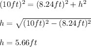 (10ft)^2=(8.24ft)^2+h^2\\\\h=\sqrt{(10ft)^2-(8.24ft)^2} \\\\h=5.66ft