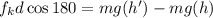 f_{k} d \cos 180 = mg(h') - mg(h)