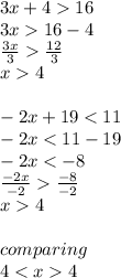 3x + 4  16 \\ 3x  16 - 4 \\  \frac{3x}{3}    \frac{12}{3}  \\ x  4 \\  \\  - 2x + 19 < 11 \\  - 2x < 11 - 19 \\  - 2x <  - 8 \\  \frac{ - 2x}{ - 2}     \frac{ - 8}{   - 2}  \\ x  4 \\  \\ comparing \\ 4 < x  4