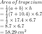 Area \: of \: trapezium \\  =  \frac{1}{2} (a + b) \times h \\  =  \frac{1}{2} (7 + 10.4) \times 6.7 \\  =  \frac{1}{2}  \times 17.4 \times 6.7 \\  = 8.7 \times 6.7 \\  = 58.29 \:  {cm}^{2}