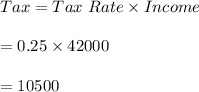 Tax=Tax \ Rate\times Income\\\\=0.25\times 42000\\\\=10500