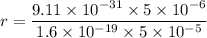 r = \dfrac{9.11\times 10^{-31}\times 5\times 10^{-6}}{1.6\times 10^{-19}\times 5\times 10^{-5}}