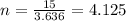n=\frac{15}{3.636}=4.125
