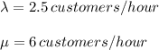 \lambda=2.5 \,customers/hour\\\\\mu=6\,customers/hour