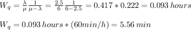 W_q=\frac{\lambda}{\mu}\frac{1}{\mu-\lambda}  =\frac{2.5}{6}\frac{1}{6-2.5} =0.417*0.222=0.093\,hours\\\\W_q=0.093\,hours*(60min/h)=5.56 \,min