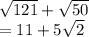 \sqrt{121}  +  \sqrt{50}  \\  = 11 + 5 \sqrt{2}